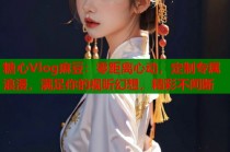 糖心Vlog麻豆：零距离心动，定制专属浪漫，满足你的视听幻想，精彩不间断