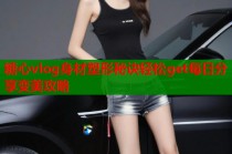 糖心vlog身材塑形秘诀轻松get每日分享变美攻略