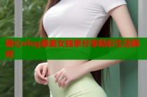 糖心vlog最美女独家分享精彩生活瞬间