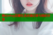 糖心vlog豆瓣生活点滴记录与精彩分享