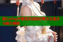 糖心vlog中最受欢迎的好看女生盘点与魅力揭秘