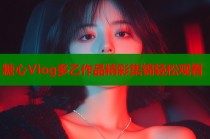 糖心Vlog多乙作品精彩集锦轻松观看