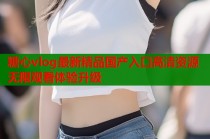 糖心vlog最新精品国产入口高清资源无限观看体验升级