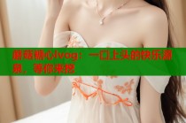 蘑菇糖心lvog：一口上头的快乐源泉，等你来挖