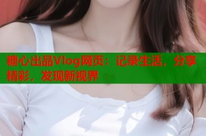 糖心出品Vlog网页：记录生活，分享精彩，发现新视界