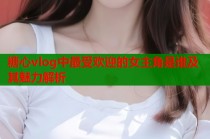 糖心vlog中最受欢迎的女主角是谁及其魅力解析