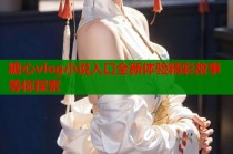 糖心vlog小说入口全新体验精彩故事等你探索