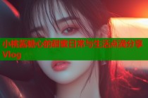 小桃酱糖心的甜蜜日常与生活点滴分享Vlog