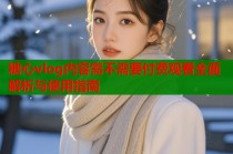 糖心vlog内容需不需要付费观看全面解析与使用指南