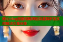 糖心vlog画面模糊原因深度解析及实用解决方案分享