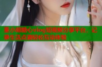 董小姐糖心vlog短视频分享平台，记录生活点滴轻松互动体验