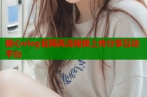 糖心vlog官网高清视频上传分享互动平台