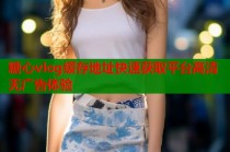 糖心vlog缓存地址快速获取平台高清无广告体验