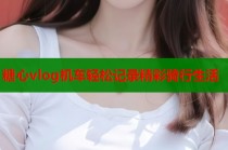 糖心vlog机车轻松记录精彩骑行生活