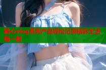 糖心vlog系列产品轻松记录精彩生活每一刻