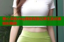 糖心深夜vlog释放真我记录生活点滴精彩瞬间