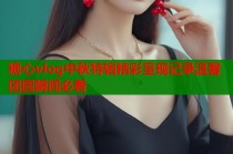 糖心vlog中秋特辑精彩呈现记录温馨团圆瞬间必看