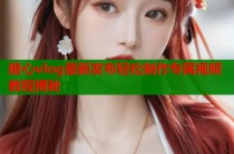 糖心vlog最新发布轻松制作专属视频教程揭秘