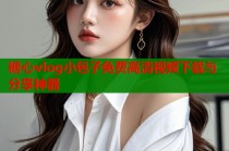 糖心vlog小包子免费高清视频下载与分享神器