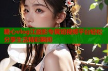 糖心vlog江疏影专属短视频平台轻松分享生活精彩瞬间