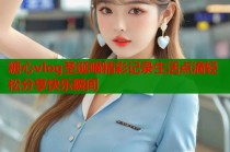 糖心vlog圣诞喵精彩记录生活点滴轻松分享快乐瞬间