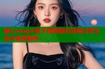 糖心vlog小包子视频精彩呈现日常生活与美食制作