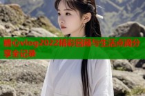 糖心vlog2022精彩回顾与生活点滴分享全记录