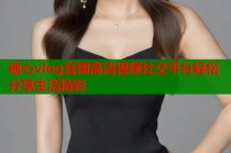 糖心vlog官网高清视频社交平台轻松分享生活精彩