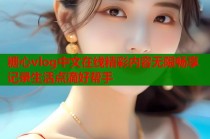 糖心vlog中文在线精彩内容无限畅享记录生活点滴好帮手