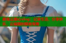 蘑菇云糖心vlog：记录生活，分享快乐，云端随时随地观看