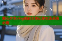 糖心少女vlog精彩分享记录生活点滴必看