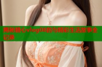 揭秘糖心vlog08的与精彩生活故事全记录