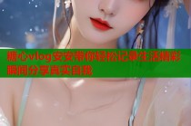 糖心vlog安安带你轻松记录生活精彩瞬间分享真实自我