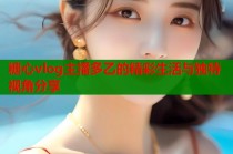 糖心vlog主播多乙的精彩生活与独特视角分享