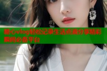 糖心vlog轻松记录生活点滴分享精彩瞬间必备平台