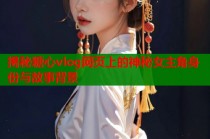 揭秘糖心vlog网页上的神秘女主角身份与故事背景