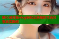 糖心成年版vlog轻松记录精彩生活分享真实瞬间