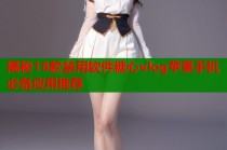 揭秘18款禁用软件糖心vlog苹果手机必备应用推荐