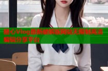 糖心Vlog最新破解版网站无限制高清编辑分享平台