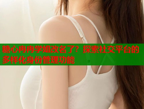 糖心冉冉学姐改名了？探索社交平台的多样化身份管理功能  第1张