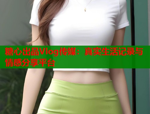 糖心出品Vlog传媒:真实生活记录与情感分享平台 第1张 糖心出品Vlog传媒:真实生活记录与情感分享平台 第1张