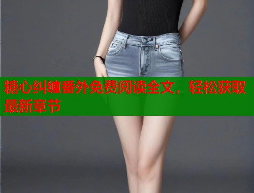 糖心纠缠番外免费阅读全文，轻松获取最新章节  第1张