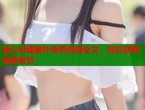 糖心纠缠番外免费阅读全文，轻松获取最新章节  第2张