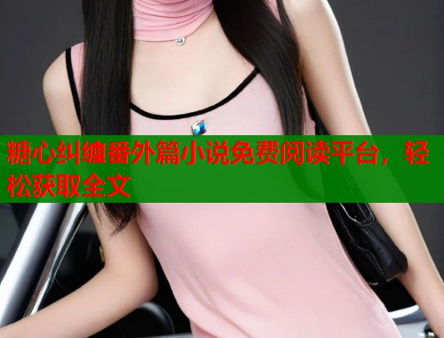 糖心纠缠番外篇小说免费阅读平台，轻松获取全文  第1张