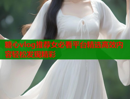 糖心vlog推荐女必看平台精选高效内容轻松发现精彩  第1张