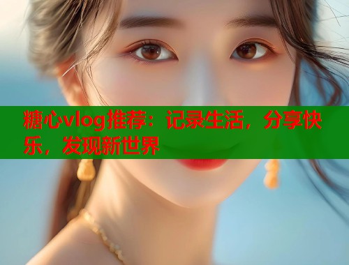 糖心vlog推荐：记录生活，分享快乐，发现新世界  第1张