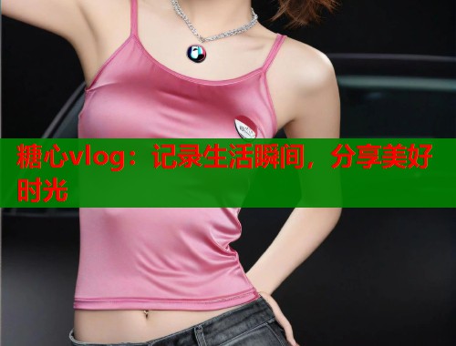 糖心vlog：记录生活瞬间，分享美好时光  第1张