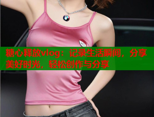 糖心释放vlog：记录生活瞬间，分享美好时光，轻松创作与分享  第1张