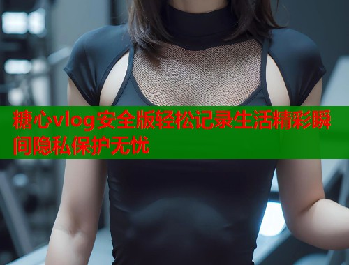 糖心vlog安全版轻松记录生活精彩瞬间隐私保护无忧  第1张