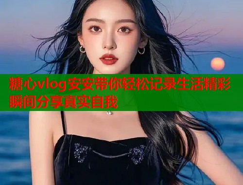 糖心vlog安安带你轻松记录生活精彩瞬间分享真实自我 第2张 糖心vlog安安带你轻松记录生活精彩瞬间分享真实自我 第2张